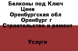 Балконы под Ключ › Цена ­ 7 000 - Оренбургская обл., Оренбург г. Строительство и ремонт » Услуги   . Оренбургская обл.